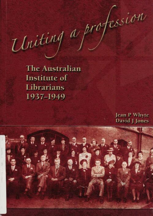 Uniting a profession : the Australian Institute of Librarians 1937-1949 / Jean P. Whyte, David J. Jones