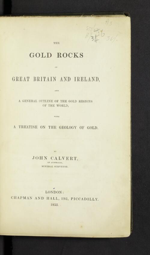The gold rocks of Great Britain and Ireland and a general outline of the gold regions of the world : with a treatise on the geology of gold / by John Calvert, of Australia, Mineral surveyor