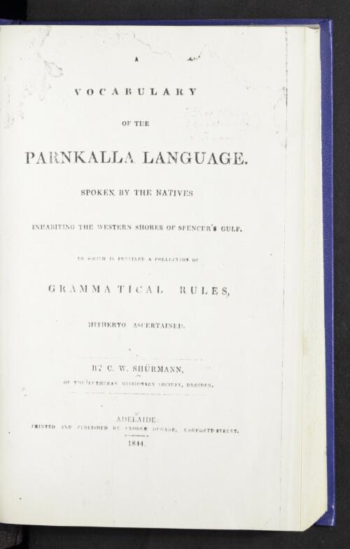 A vocabulary of the Parnkalla language spoken by the natives inhabiting the western shores of Spencer's Gulf : to which is prefixed a collection of grammatical rules hitherto ascertained / by C.W. Shurmann