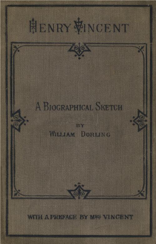 Henry Vincent, a biographical sketch. / By William Dorling. With a preface by Mrs. Vincent