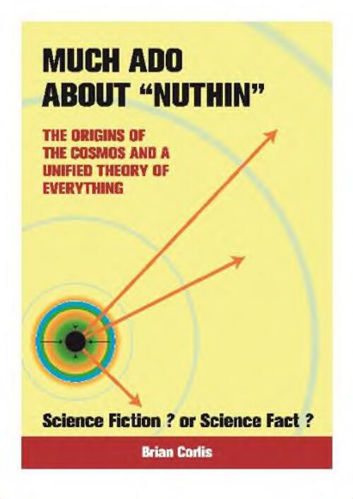 Much ado about "nuthin" : the origins of the cosmos and a unified theory of everything : science fiction? or science fact? / Brian Corlis