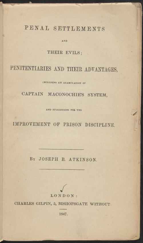 Penal settlements and their evils : penitentiaries and their advantages, including an examination of Captain Maconochie's system, and suggestions for the improvement of prison discipline / by Joseph B. Atkinson