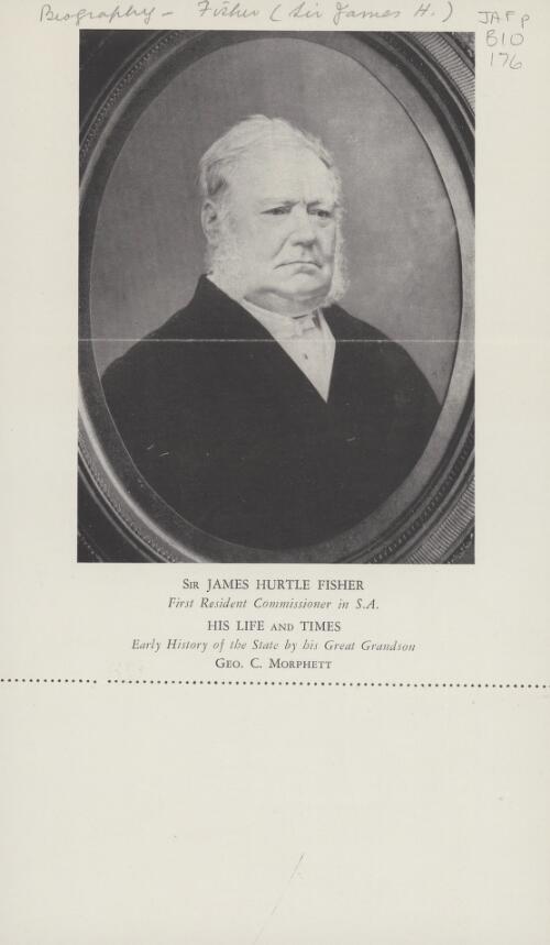 Sir James Hurtle Fisher, first Resident Commissioner in S.A., his life and times : early history of the state / by his great grandson Geo. C. Morphett