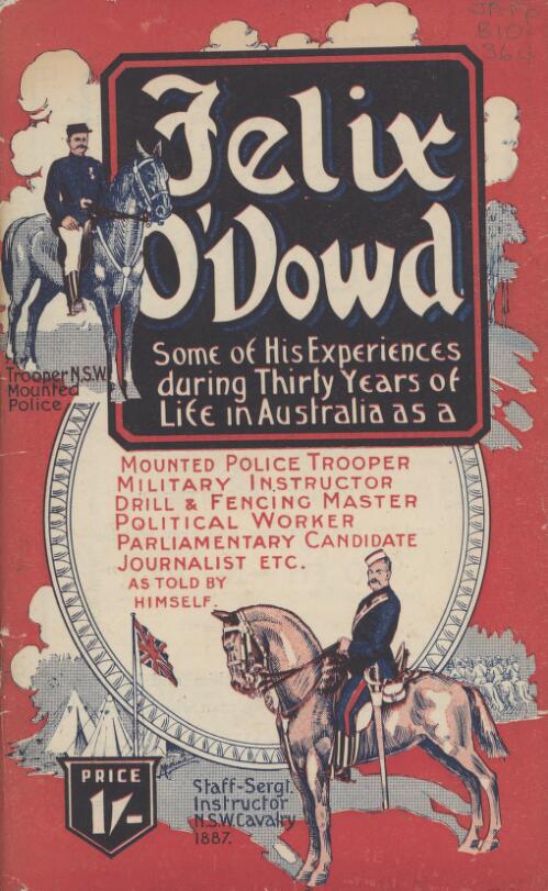 Felix O'Dowd : some of his experiences during thirty years in Australia as mounted police trooper, military instructor, auctioneer, colliery shipping agent, parliamentary candidate, journalist, lecturer, etc., etc., / as told by himself