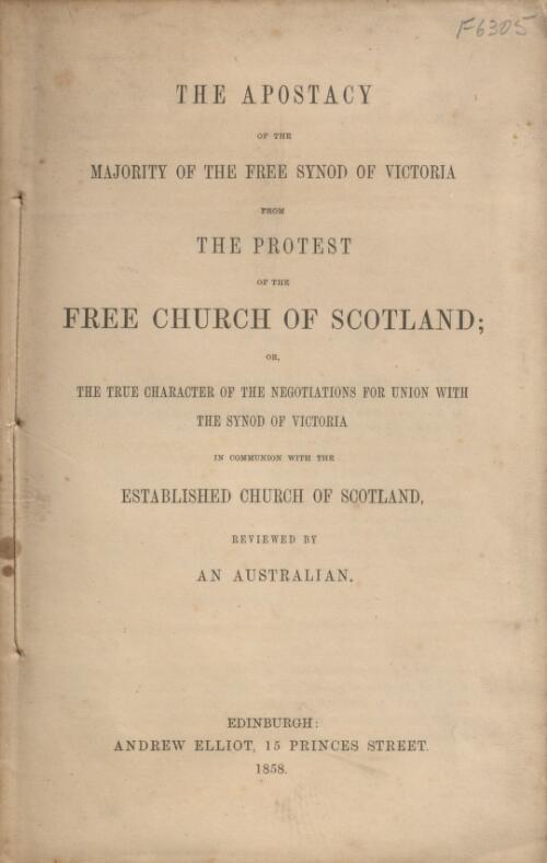 The apostacy of the majority of the Free Synod of Victoria from the protest of the Free Church of Scotland, or, The true character of the negotiations for union with the Synod of Victoria in communion with the established Church of Scotland / reviewed by an Australian