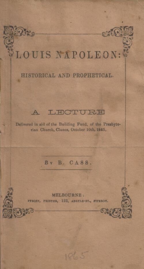 Louis Napoleon, historical and prophetical : a lecture delivered in aid of the building fund of the Presbyterian Church, Clunes, October 10th, 1865 / by B. Cass