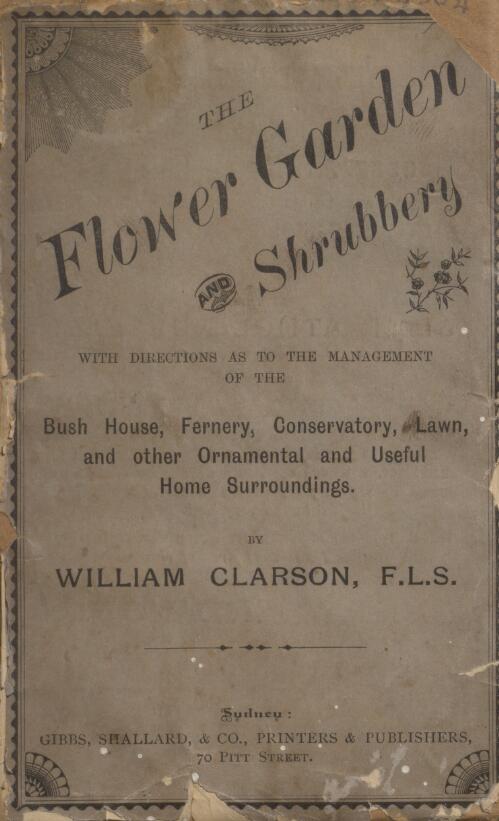 The flower garden and shrubbery : with directions as to the management of the bush house, fernery, conservatory, lawn and other ornamental and useful home surroundings of the cottage and the villa / by William Clarson