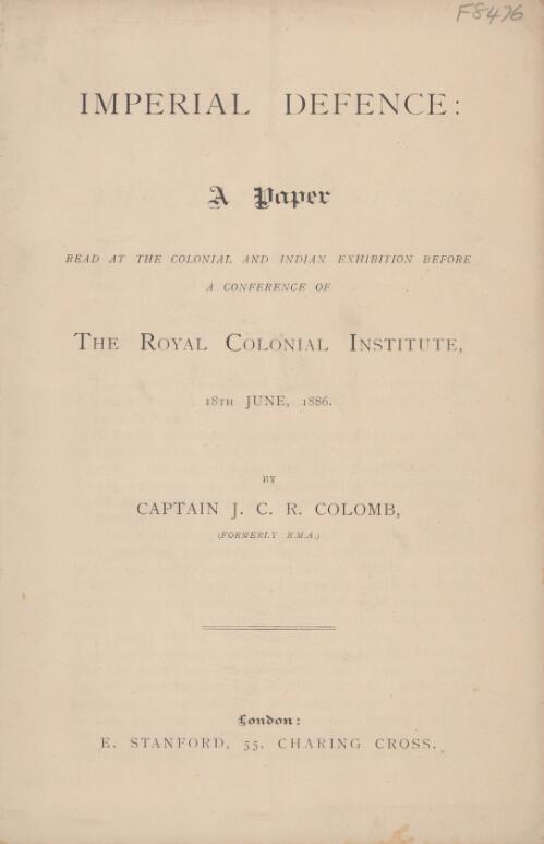 Imperial defence : a paper read at the Colonial and Indian Exhibition before a conference of the Royal Colonial Institute, 18th June, 1886 / by J.C.R. Colomb