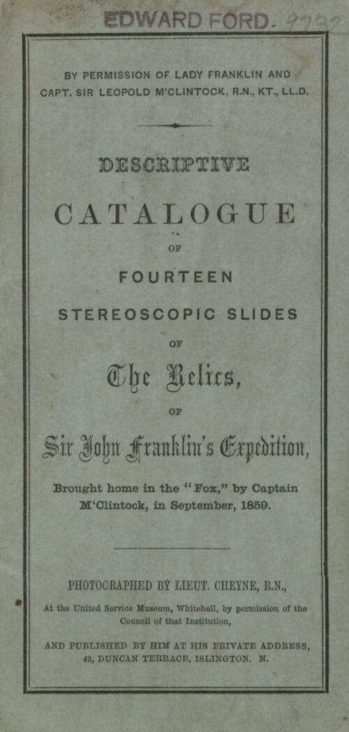 Descriptive catalogue of fourteen stereoscopic slides of the relics of Sir John Franklin's expedition : brought home in the "Fox" by Captain M'Clintock, in September, 1859 / photographed and published by Lieut. Cheyne, R.N., at the United Service, Whitehall, by permission of the Council of that institution