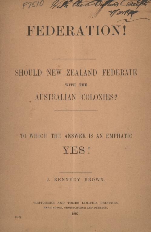 Federation! : should New Zealand federate with the Australian colonies? : to which the answer is an emphatic yes! / J. Kennedy Brown
