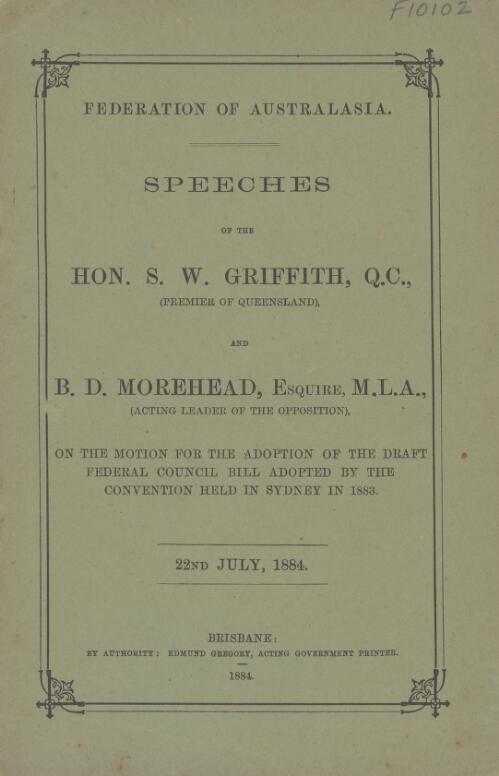 Federation of Australasia : speeches of the Hon. S.W. Griffith, Q.C., and B.D. Morehead, esquire, M.L.A., on the motion for the adoption of the draft Federal Council bill adopted by the convention held in Sydney in 1883