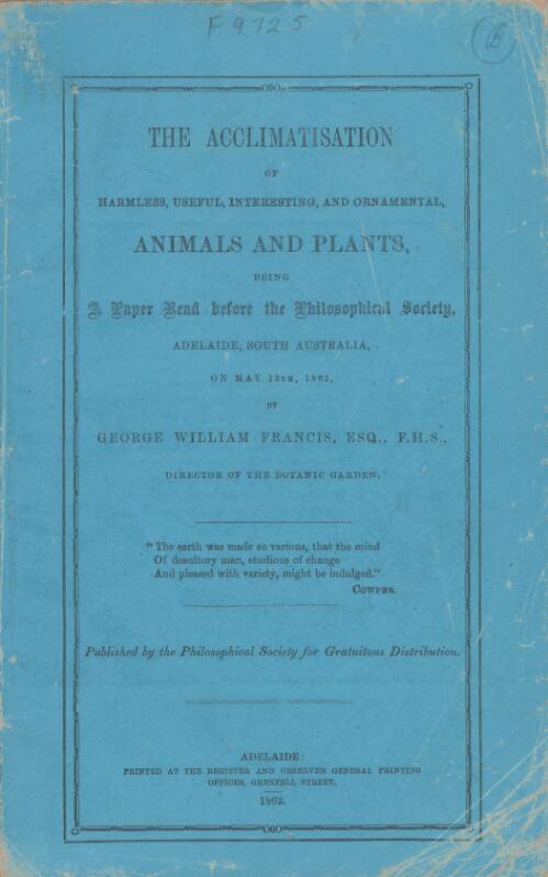 The acclimatisation of harmless, useful, interesting and ornamental animals and plants : being a paper read before the Philosophical Society, Adelaide, South Australia on May 13th, 1862 / by George William Francis