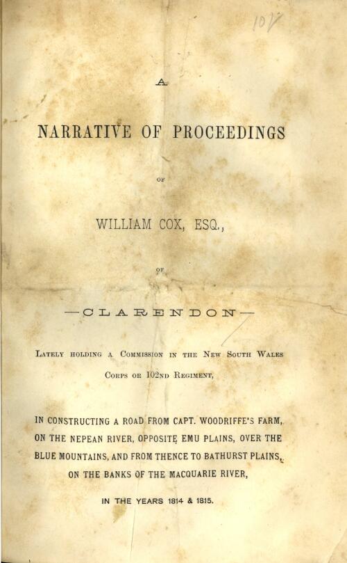 A narrative of proceedings of William Cox, Esq., of Clarendon, lately holding a commission in the New South Wales Corps or 102nd Regiment, in constructing a road from Capt. Woodriffe's farm on the Nepean River, opposite Emu Plains, over the Blue Mountains, and from thence to Bathurst Plains, on the banks of the Macquarie River, in the years 1814 & 1815