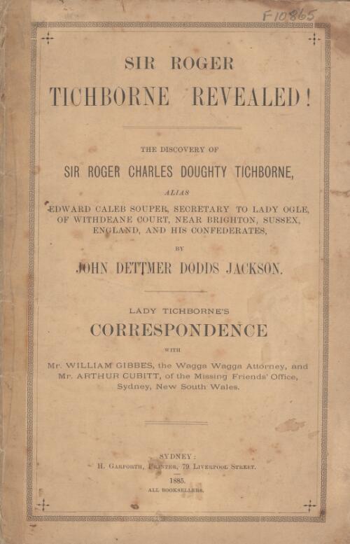Sir Roger Tichborne revealed! : the discovery of Sir Roger Charles Doughty Tichborne alias Edward Caleb Souper, secretary to Lady Ogle of Withdeane Court near Brighton, Sussex, England, and his confederates [and] Lady Tichborne's correspondence with Mr. William Gibbes ... and Mr. Arthur Cubitt .../ by John Dettmer Dodds Jackson