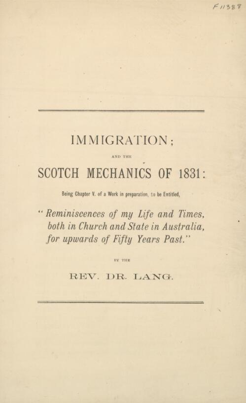 Immigration and the Scotch mechanics of 1831 : being chapter V of a work in preparation to be entitled: Reminiscences of my life and times both in Church and State in Australia for upwards of fifty years past / by the Rev. Dr. Lang