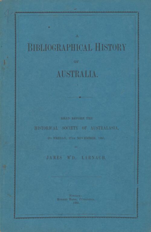 A bibliographical history of Australia : read before the Historical Society of Australasia on Friday, 27th November, 1885 / by James M'D. Larnach