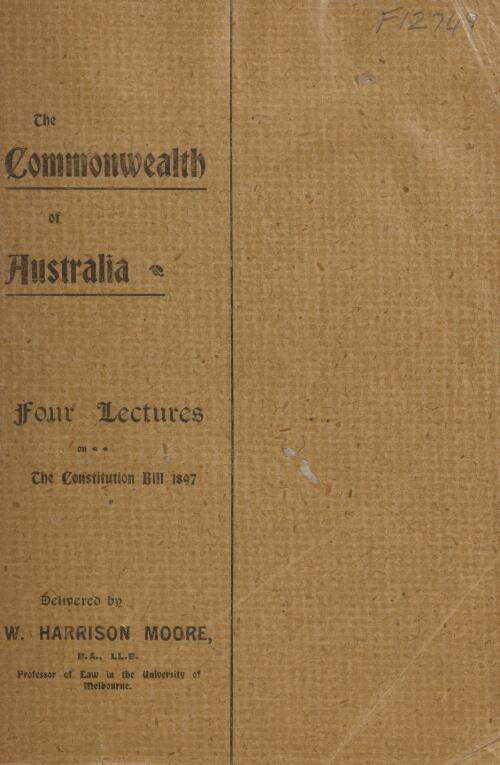 The Commonwealth of Australia : four lectures on the Constitution Bill 1897 / delivered by W. Harrison Moore