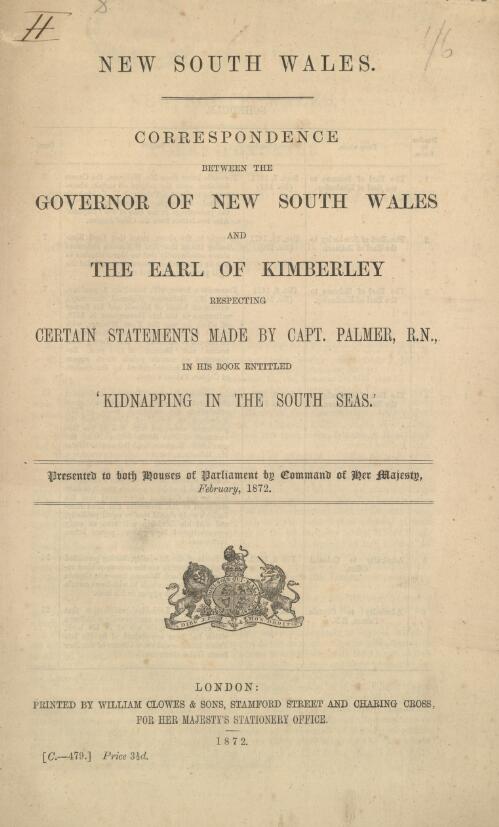 Correspondence between the Governor of New South Wales and the Earl of Kimberley respecting certain statements made by Capt. Palmer, R. N. in his book entitled 'Kidnapping in the South Seas'