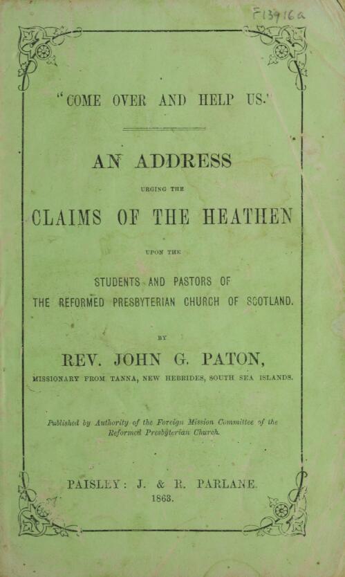 Come over and help us : an address urging the claims of the heathen upon the students and pastors of the Reformed Presbyterian Church of Scotland / by John G. Paton
