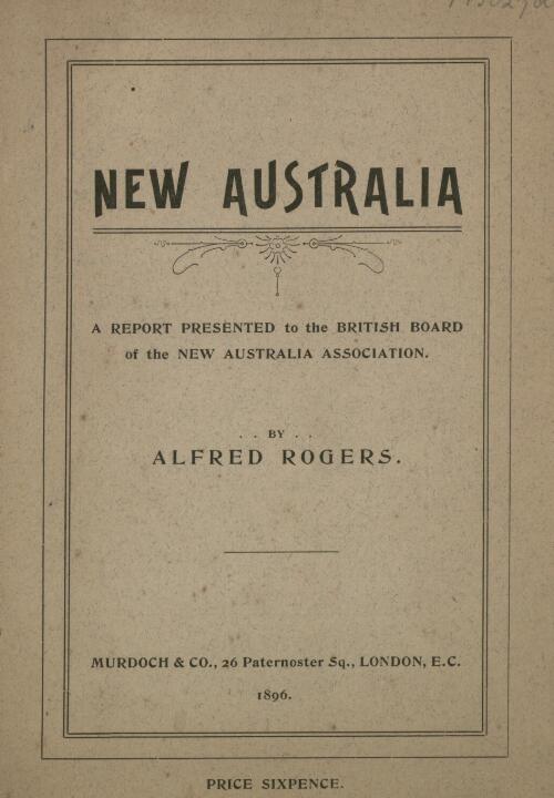 New Australia : a report presented to the British Board of the New Australia Association / by Alfred Rogers