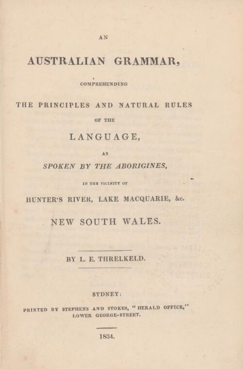 An Australian grammar : comprehending the principles and natural rules of the language, as spoken by the Aborigines in the vicinity of Hunter's River, Lake Macquarie, &c. New South Wales / by L.E. Threlkeld