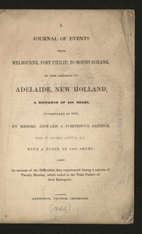 A journal of events from Melbourne, Port Philip to Mount Schank in the district of Adelaide, New Holland, a distance of 400 miles : undertaken in 1843 by Messrs Edward & Fortescue Arthur, sons of Captain Arthur, R.N., with a flock of 4000 sheep : also An account of the difficulties they experienced during a sojourn of twenty months