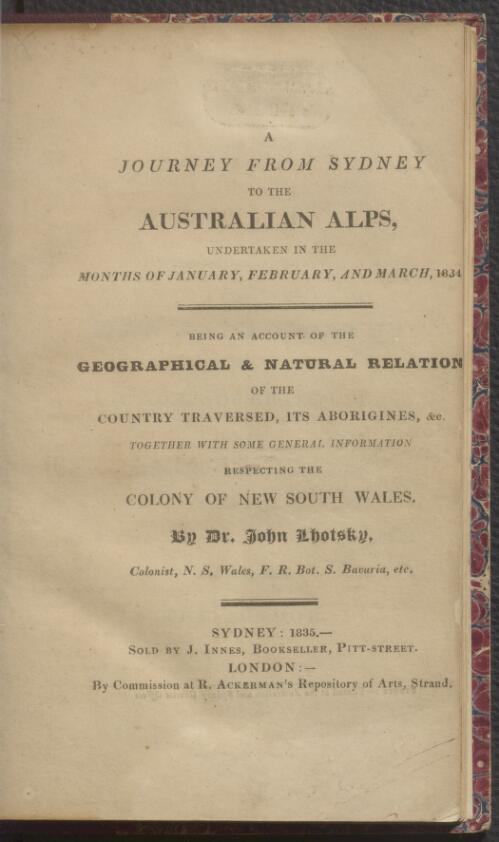 A journey from Sydney to the Australian Alps, undertaken in the months of January, February, and March, 1834 : being an account of the geographical & natural relation of the country traversed, its aborigines, &c. : together with some general information respecting the colony of New South Wales / by John Lhotsky