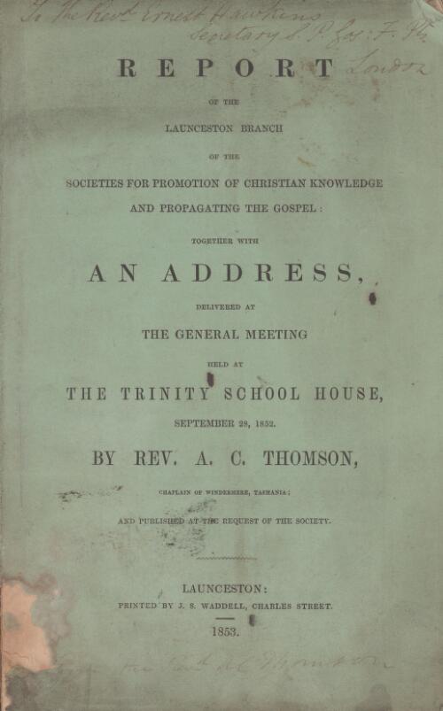 Report of the Launceston Branch of the Societies for Promotion of Christian Knowledge and Propagating the Gospel : together with an address / delivered at the general meeting held at the Trinity School House, September 28, 1852, by A.C. Thomson