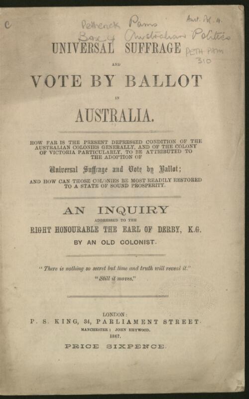 Universal suffrage and vote by ballot in Australia : an inquiry addressed to the Right Honourable the Earl of Derby, K.G. / by an old colonist