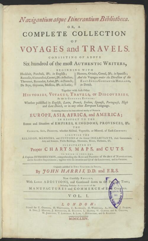 Navigantium atque itinerantium bibliotheca ; Or, A complete collection of voyages and travels : Consisting of above six hundred of the most authentic writers ... Containing whatever has been observed worthy of notice in Europe, Asia, Africa, and America ... the climate, soil and produce ... of each country: likewise the religion, manners, and customs ... To which is prefixed a copious introduction, comprehending the rise and progress of the art of navigation ... together with the invention and use of the loadstone ... / by John Harris