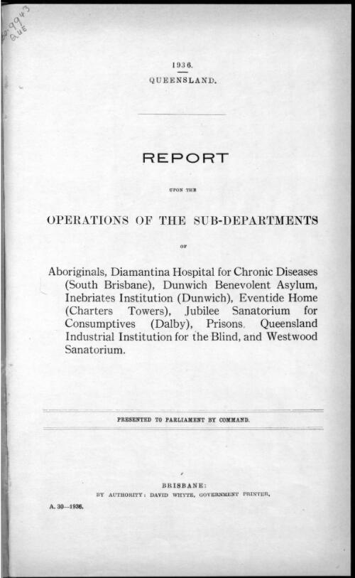 Report upon the operations of the sub-departments of Aboriginals, Prisons, Government Relief, Diamantina Hospital for Chronic Diseases (South Brisbane), Jubilee Sanatorium for Consumptives (Dalby), Dunwich Benevolent Asylum, and Institution for Inebriates
