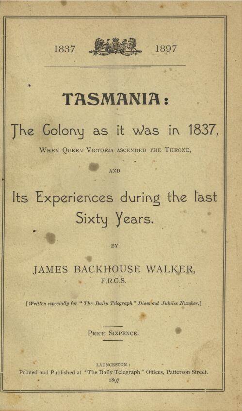 Tasmania : the colony as it was in 1837, when Queen Victoria ascended the throne, and its experiences during the last sixty years / by James Backhouse Walker