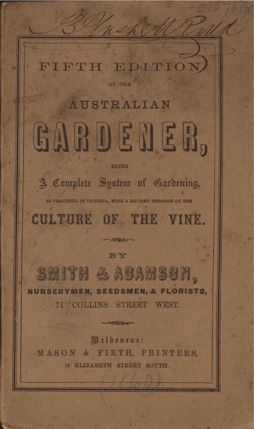 Fifth edition of the Australian gardener: being a complete system of gardening as practised in Victoria, containing all necessary practical information on leading subjects of the kitchen garden & orchard ; together with a comprehensive calendar of the flower garden, and revised treatise on the culture of the vine / by Smith & Adamson