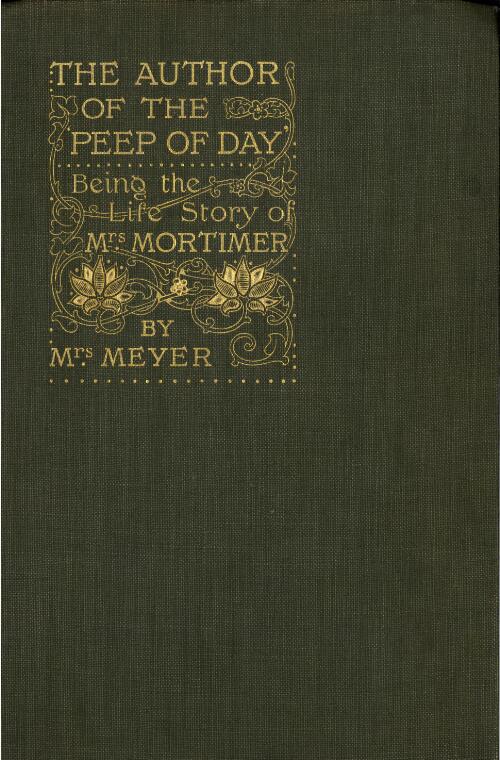 The author of The peep of day : being the life story of Mrs. Mortimer / by her niece, Mrs. Meyer ; with an introduction by the Rev. F. B. Meyer