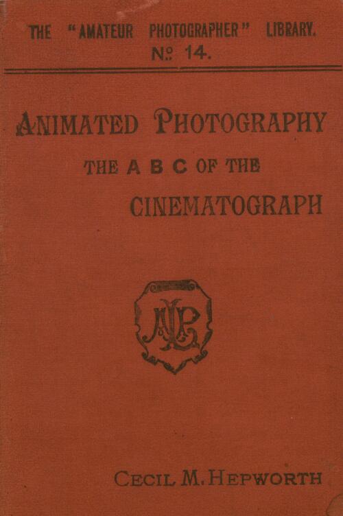 Animated photography : the ABC of the cinematograph : a simple and thorough guide to the projection of living photographs, with notes on the production of cinematograph negatives / by Cecil M. Hepworth