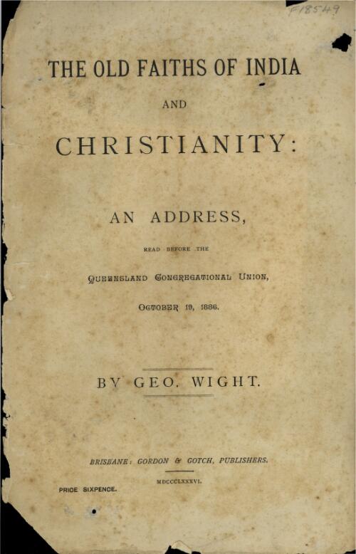 The old faiths of India and Christianity : an address read before the Queensland Congregational Union, October 19, 1886 / by Geo. Wight