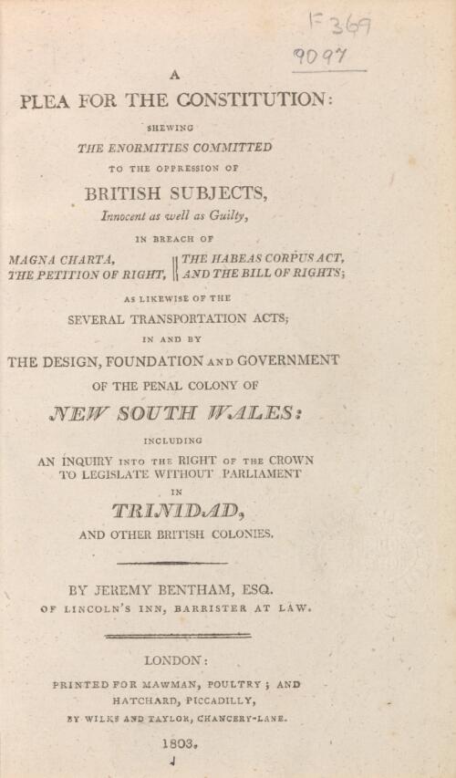A plea for the Constitution, shewing the enormities committed to the oppression of British subjects ... : in and by the design, foundation and government of the penal colony of New South Wales; including an inquiry into the right of the Crown to legislate without parliament in Trinidad, and other British colonies / by Jeremy Bentham