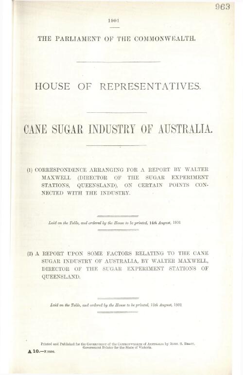 Cane sugar industry of Australia. : (1) correspondence arranging for a report by Walter maxwell (Director of the Sugar Experiment Stations, Queensland), on certain points connected with the Industry. (2) a report upon some factors relating to the cane sugar industry of Australia, by Walter Maxwell, Director of the Sugar Experiment Stations, Queensland