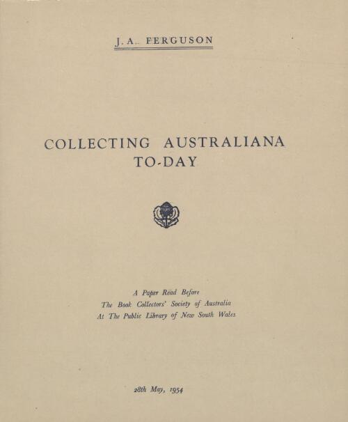Collecting Australiana today : a paper read before the Book Collectors' Society of Australia at the public Library of N.S.W. on 28th May, 1954  / by J.A.Ferguson