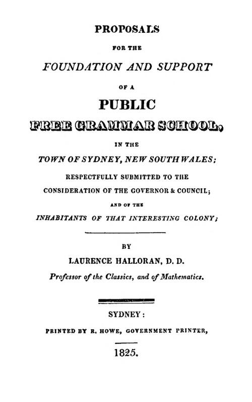 Proposals for the foundation and support of a public free grammar school, in ... Sydney ... : respectfully submitted to the consideration of the Governor & Council, and of the inhabitants ... / by Laurence Halloran