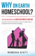 Why on earth homeschool? : the case for Australian Christian homeschooling / by Rebbecca Devitt