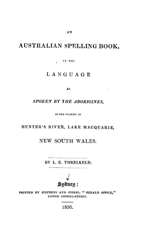 An Australian spelling book in the language as spoken by the Aborigines in the vicinity of Hunter's River, Lake Macquarie, New South Wales / by L.E. Threlkeld