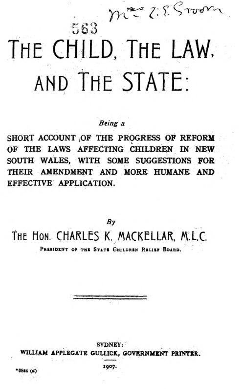 The child, the law, and the state; being a short account of the progress of reform of the laws affecting children in New South Wales, with some suggestions for their amendment and more humane and effective application. By the Hon. Charles K. Mackellar