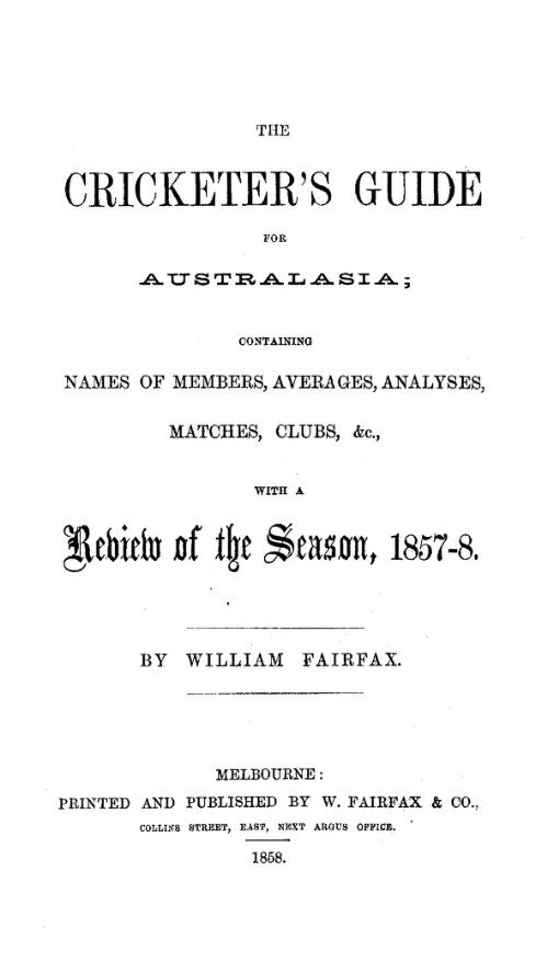 The cricketer's guide for Australasia : containing names of members, averages, analyses, matches, clubs, &c., with a review of the seasons, 1857-8 / by William Fairfax