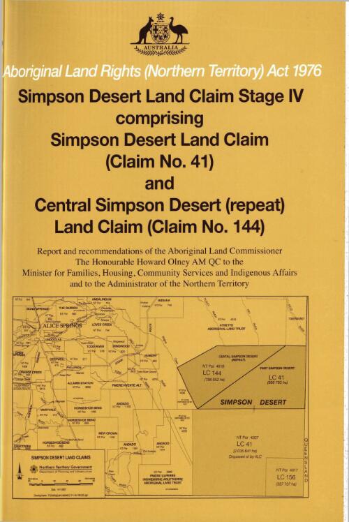 Simpson Desert Land Claim Stage IV, comprising Simpson Desert Land Claim (claim no. 41) and Central Simpson Desert (repeat) Land Claim (claim no. 144) / report and recommendations of the Aboriginal Land Commissioner the honourable Howard Olney to the Minister for Families, Housing, Community Services and Indigenous Affairs and to the Administrator of the Northern Territory