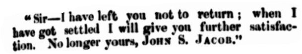 Black newspaper text that reads 'Sir - I have left you not to return; when I have got settled I will give you further satisfaction. No longer yours, John S. Jacob.'