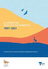 Thumbnail - A vision for healthy catchments 1997-2021 : a history of the Victorian Catchment Management Council.