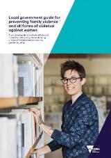 Thumbnail - Local government guide for preventing family violence and all forms of violence against women : A practical guide to a whole-of-council model for addressing the underlying drivers of violence and promoting gender equality.