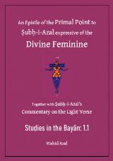 Thumbnail - Studies in the Bayan : An Epistle of the Primal Point to Ṣubḥ-i-Azal expressive of the Divine Feminine Together with Ṣubḥ-i-Azal’s Commentary on the Light Verse.