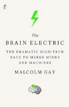 The Brain Electric : The Dramatic High-Tech Race to Merge Minds and Machines